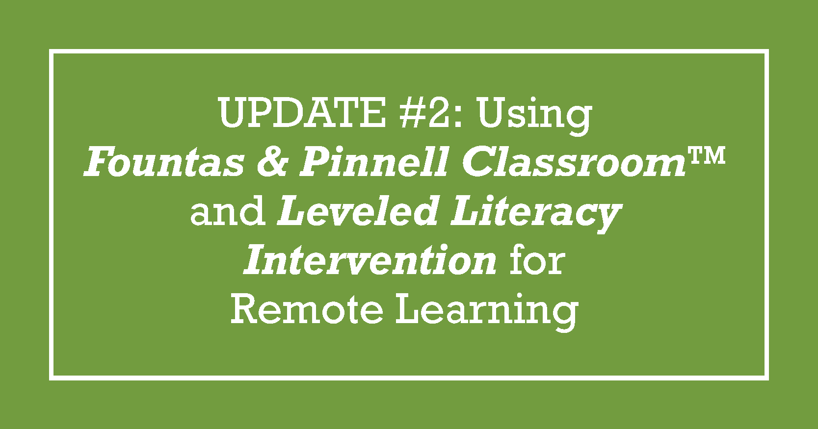 BLOG TITLE: UPDATE #2: Using Fountas & Pinnell Classroom™ and Leveled Literacy Intervention for Remote Learning