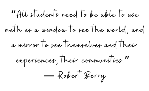 “All students need to be able to use math as a window to see the world, and a mirror to see themselves and their experiences, their communities.” —Robert Berry