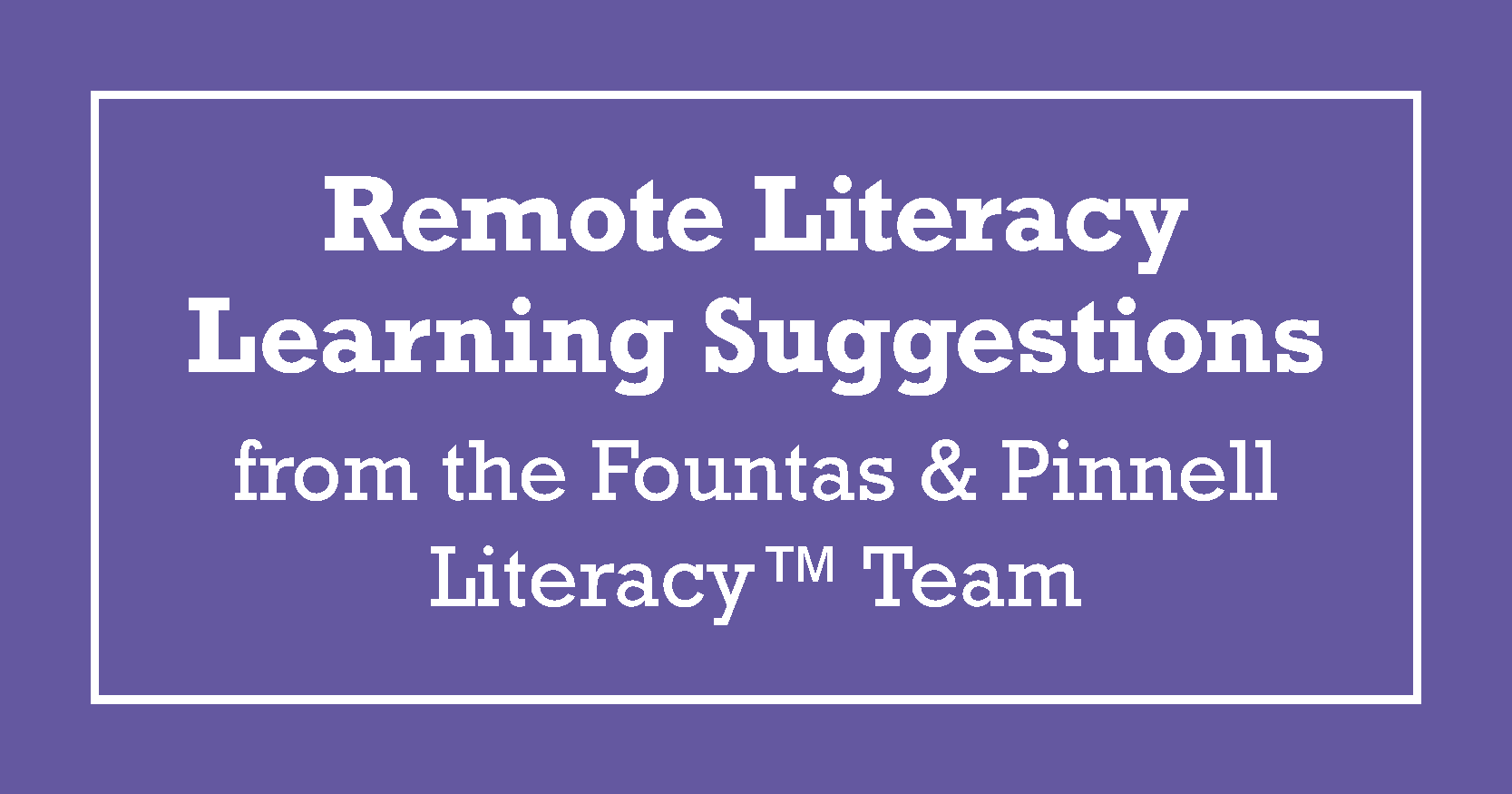 Remote Literacy Learning Suggestions from the Fountas & Pinnell Literacy™ Team